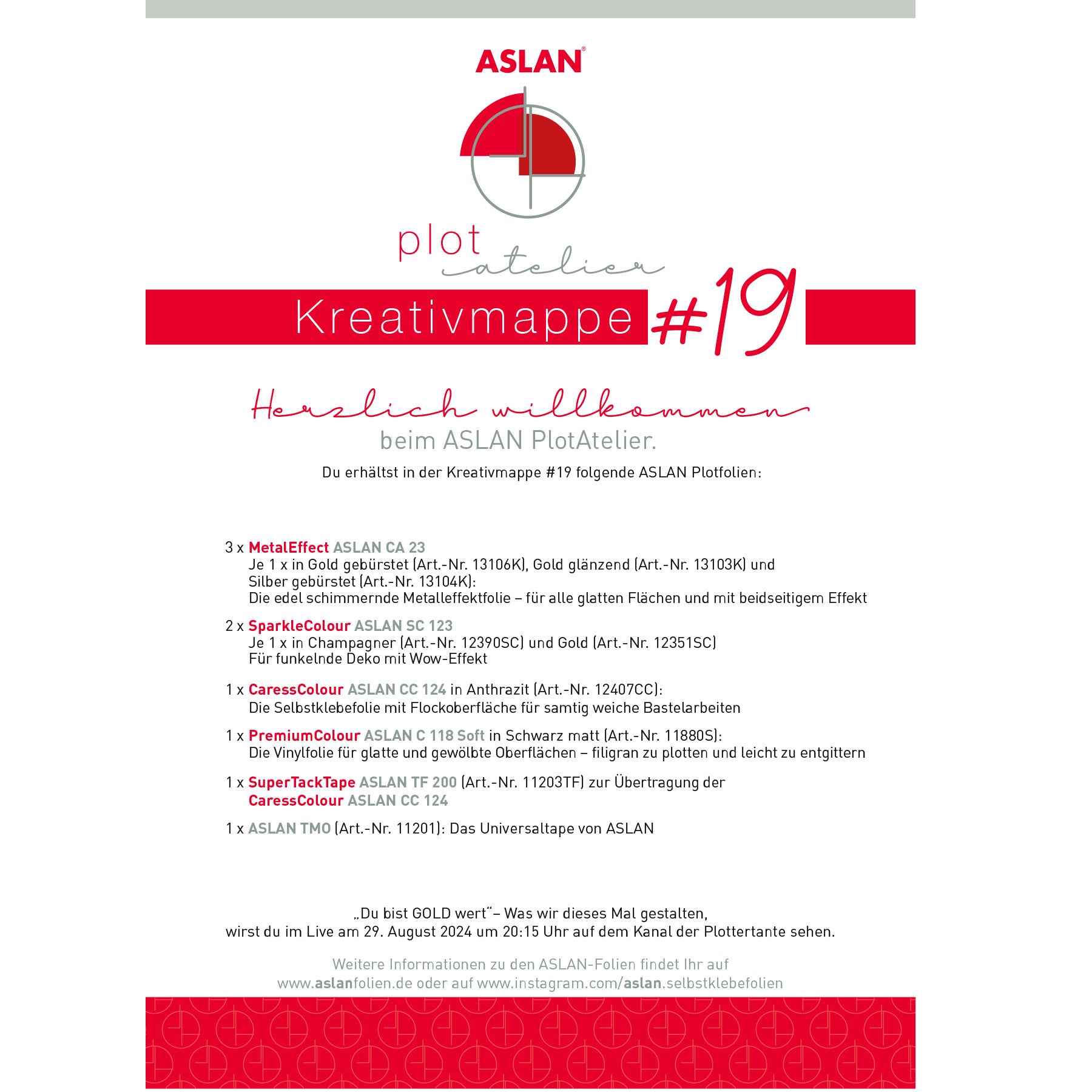 Crealive Das kleine ASLAN PlotAtelier Kreativmappe 19 „Du bist GOLD wert“ Was ASLAN und Miriam (Plottertante) am Donnerstag, 29. August 2024 um 20:15 Uhr gestalten werden, kannst Du Live auf dem YouTube Kanal der Plottertante schauen. Mit der Kreativmappe 19 erhältst Du folgende Plotfolien: • 3 x MetalEffect Gold gebürstet, Gold glänzend & Silber gebürstet die edel schimmernde Metalleffektfolie 2 x SparkleColour Champagner & Gold 1 x CaressColour Anthrazit die Selbstklebefolie mit Flockoberfläche